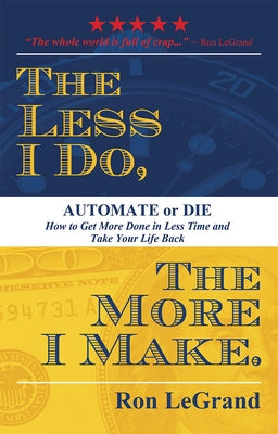 The Less I Do, the More I Make: Automate or Die: How to Get More Done in Less Time and Take Your Life Back by Legrand, Ron