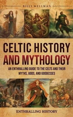 Celtic History and Mythology: An Enthralling Guide to the Celts and their Myths, Gods, and Goddesses by Wellman, Billy