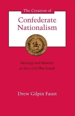 The Creation of Confederate Nationalism: Ideology and Identity in the Civil War South by Faust, Drew Gilpin