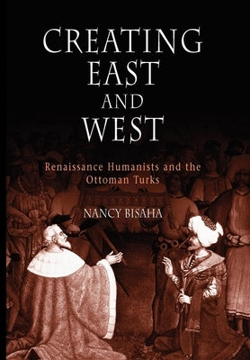 Creating East and West: Renaissance Humanists and the Ottoman Turks by Bisaha, Nancy