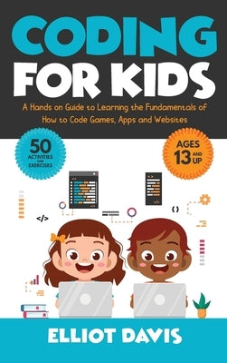 Coding for Kids: A Hands-on Guide to Learning the Fundamentals of How to Code Games, Apps and Websites by Davis, Elliot