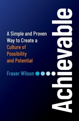 Achievable: A Simple and Proven Way to Create a Culture of Possibility and Potential by Wilson, Fraser