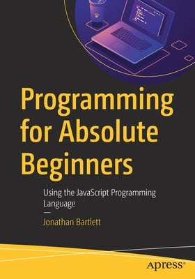 Programming for Absolute Beginners: Using the JavaScript Programming Language by Bartlett, Jonathan