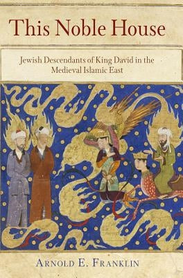 This Noble House: Jewish Descendants of King David in the Medieval Islamic East by Franklin, Arnold E.