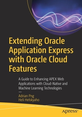 Extending Oracle Application Express with Oracle Cloud Features: A Guide to Enhancing Apex Web Applications with Cloud-Native and Machine Learning Tec by Png, Adrian