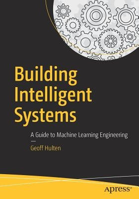 Building Intelligent Systems: A Guide to Machine Learning Engineering by Hulten, Geoff