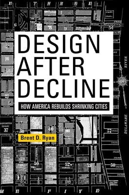 Design After Decline: How America Rebuilds Shrinking Cities by Ryan, Brent D.