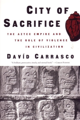 City of Sacrifice: The Aztec Empire and the Role of Violence in Civilization by Carrasco, David