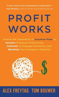 Profit Works: Unravel the Complexity of Incentive Plans to Increase Employee Productivity, Cultivate an Engaged Workforce, and Maxim by Freytag, Alex