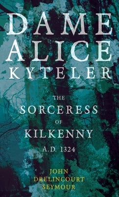 Dame Alice Kyteler the Sorceress of Kilkenny A.D. 1324 (Folklore History Series) by Seymour, John Drelincourt