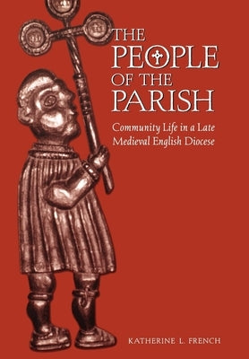 The People of the Parish: Community Life in a Late Medieval English Diocese by French, Katherine L.