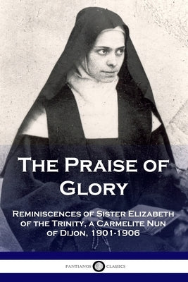 The Praise of Glory: Reminiscences of Sister Elizabeth of the Trinity, a Carmelite Nun of Dijon, 1901-1906 by Trinity, Elizabeth Of the