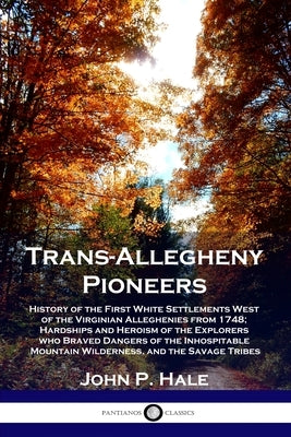 Trans-Allegheny Pioneers: History of the First White Settlements West of the Virginian Alleghenies from 1748; Hardships and Heroism of the Explo by Hale, John P.