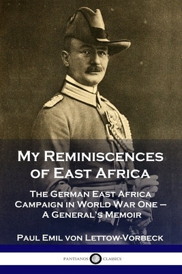 My Reminiscences of East Africa: The German East Africa Campaign in World War One - A General's Memoir by Lettow-Vorbeck, General Paul Emil Von