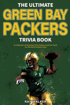 The Ultimate Green Bay Packers Trivia Book: A Collection of Amazing Trivia Quizzes and Fun Facts For Die-Hard Packers Fans! by Walker, Ray