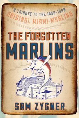 The Forgotten Marlins: A Tribute to the 1956-1960 Original Miami Marlins by Zygner, Sam