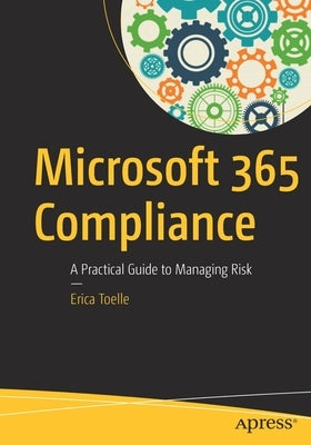 Microsoft 365 Compliance: A Practical Guide to Managing Risk by Toelle, Erica