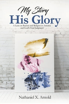 My Story, His Glory: A Lens on Racism and Religion In America, and God's Final Judgement by Arnold, Nathaniel X.