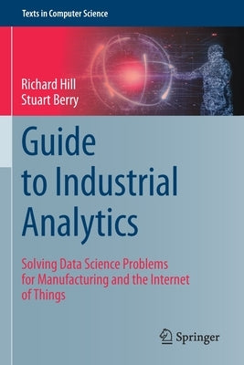 Guide to Industrial Analytics: Solving Data Science Problems for Manufacturing and the Internet of Things by Hill, Richard