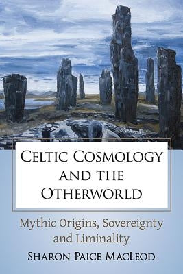 Celtic Cosmology and the Otherworld: Mythic Origins, Sovereignty and Liminality by MacLeod, Sharon Paice