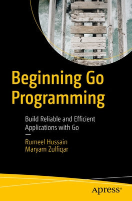 Beginning Go Programming: Build Reliable and Efficient Applications with Go by Hussain, Rumeel