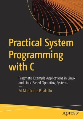 Practical System Programming with C: Pragmatic Example Applications in Linux and Unix-Based Operating Systems by Palakollu, Sri Manikanta