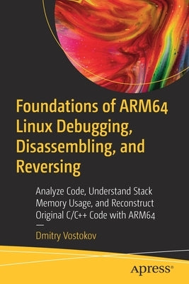 Foundations of Arm64 Linux Debugging, Disassembling, and Reversing: Analyze Code, Understand Stack Memory Usage, and Reconstruct Original C/C++ Code w by Vostokov, Dmitry