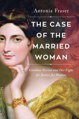 The Case of the Married Woman: Caroline Norton and Her Fight for Women's Justice by Fraser, Antonia