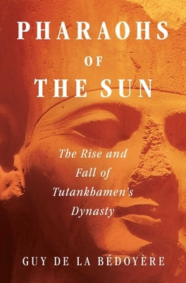 Pharaohs of the Sun: The Rise and Fall of Tutankhamun's Dynasty by de la B&#233;doy&#232;re, Guy