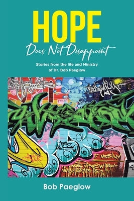 Hope Does Not Disappoint: Stories from the life and Ministry of Dr. Bob Paeglow by Paeglow, Bob