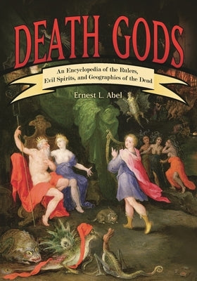 Death Gods: An Encyclopedia of the Rulers, Evil Spirits, and Geographies of the Dead by Abel, Ernest L.