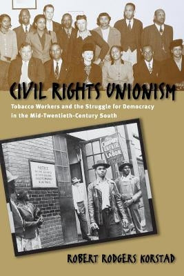 Civil Rights Unionism: Tobacco Workers and the Struggle for Democracy in the Mid-Twentieth-Century South by Korstad, Robert R.