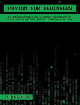 Python for Beginners: A complete beginner's guide to learning Python with a programming-based introduction and a hands-on computer coding ex by Phillips, Aiden