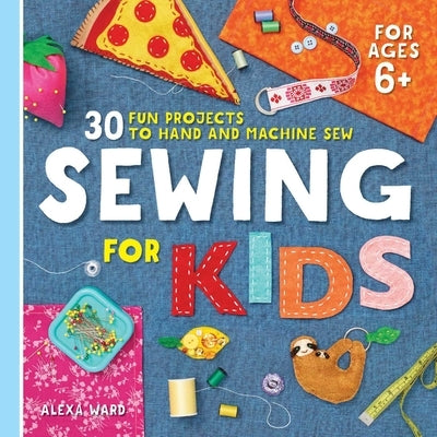 Sewing For Kids: 30 Fun Projects to Hand and Machine Sew by Ward, Alexa