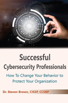 Successful Cybersecurity Professionals: How To Change Your Behavior to Protect Your Organization by Brown, Steven