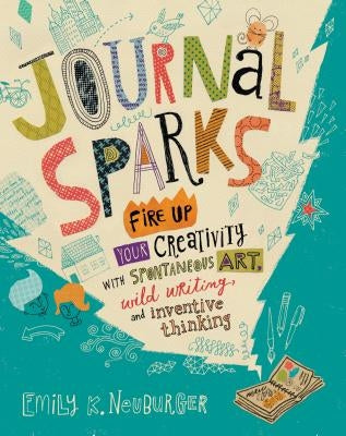 Journal Sparks: Fire Up Your Creativity with Spontaneous Art, Wild Writing, and Inventive Thinking by Neuburger, Emily K.