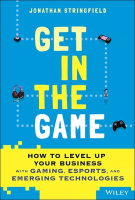 Get in the Game: How to Level Up Your Business with Gaming, Esports, and Emerging Technologies by Stringfield, Jonathan