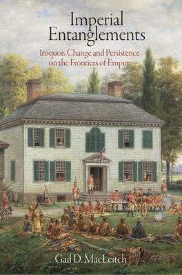 Imperial Entanglements: Iroquois Change and Persistence on the Frontiers of Empire by Macleitch, Gail D.