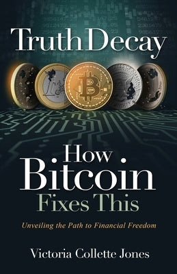 Truth Decay How Bitcoin Fixes This: Unveiling the Path to Financial Freedom by Jones, Victoria Collette