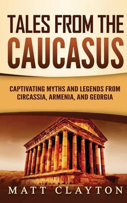 Tales from the Caucasus: Captivating Myths and Legends from Circassia, Armenia, and Georgia by Clayton, Matt