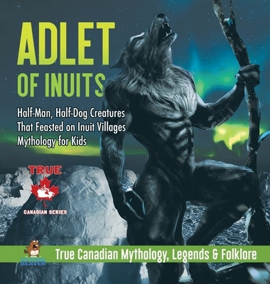 Adlet of Inuits - Half-Man, Half-Dog Creatures That Feasted on Inuit Villages Mythology for Kids True Canadian Mythology, Legends & Folklore by Professor Beaver
