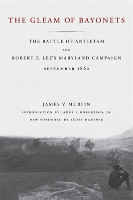 The Gleam of Bayonets: The Battle of Antietam and Robert E. Lee's Maryland Campaign, September 1862 by Murfin, James V.