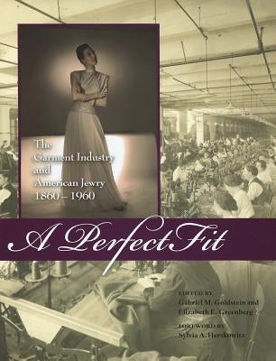 A Perfect Fit: The Garment Industry and American Jewry, 1860-1960 by Goldstein, Gabriel