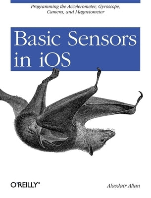 Basic Sensors in IOS: Programming the Accelerometer, Gyroscope, and More by Allan, Alasdair