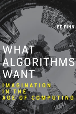 What Algorithms Want: Imagination in the Age of Computing by Finn, Ed