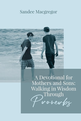 A Devotional for Mothers and Sons: Walking in Wisdom Through Proverbs by MacGregor, Sandee G.