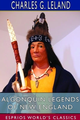 Algonquin Legends of New England (Esprios Classics): Myths and Folk Lore of the Micmac, Passamaquoddy, and Penobscot Tribes by Leland, Charles G.