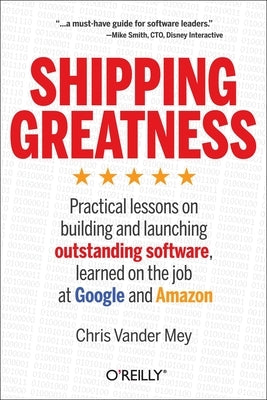 Shipping Greatness: Practical Lessons on Building and Launching Outstanding Software, Learned on the Job at Google and Amazon by Vander Mey, Chris