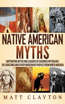 Native American Myths: Captivating Myths and Legends of Cherokee Mythology, the Choctaws and Other Indigenous Peoples from North America by Clayton, Matt