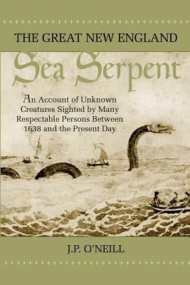 The Great New England Sea Serpent: An Account of Unknown Creatures Sighted by Many Respectable Persons Between 1638 and the Present Day by O'Neill, J. P.